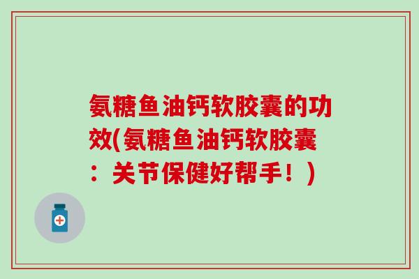氨糖鱼油钙软胶囊的功效(氨糖鱼油钙软胶囊:关节保健好帮手!) 氨糖鱼油钙软胶囊的功效(氨糖鱼油钙软胶囊:关节保健好帮手!)