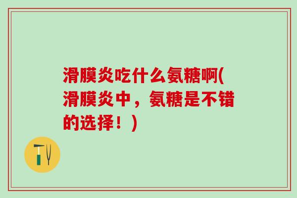 滑膜炎吃什么氨糖啊(滑膜炎中，氨糖是不错的选择！)