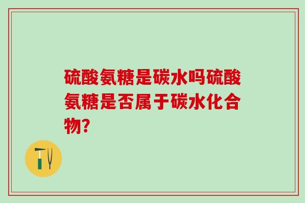 硫酸氨糖是碳水吗硫酸氨糖是否属于碳水化合物？