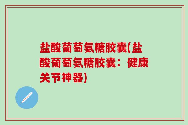 盐酸葡萄氨糖胶囊(盐酸葡萄氨糖胶囊：健康关节神器)