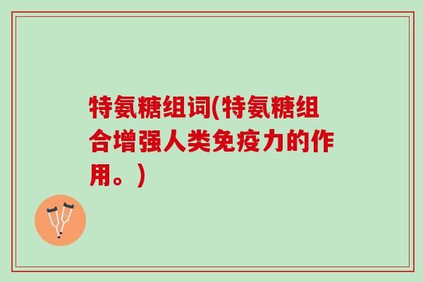 特氨糖组词(特氨糖组合增强人类免疫力的作用。)