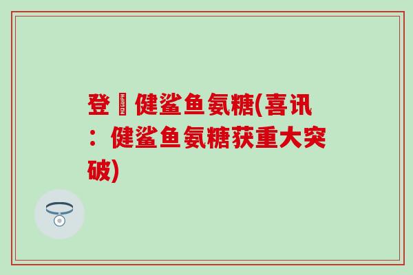 登囍健鲨鱼氨糖(喜讯：健鲨鱼氨糖获重大突破)