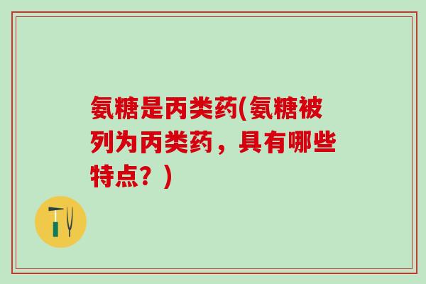 氨糖是丙类药(氨糖被列为丙类药，具有哪些特点？)