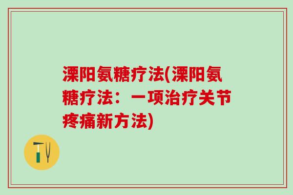 溧阳氨糖疗法(溧阳氨糖疗法：一项治疗关节疼痛新方法)