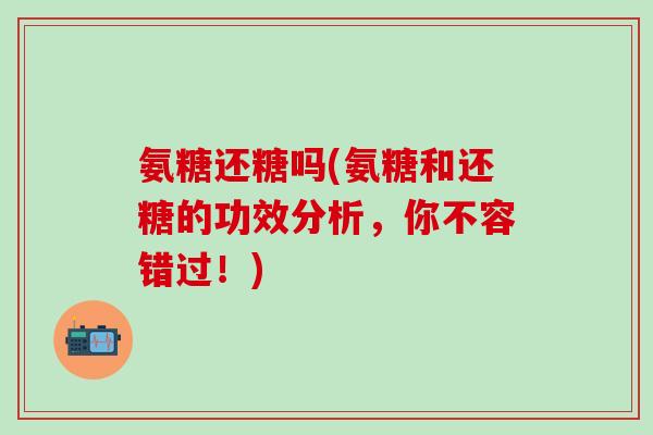 氨糖还糖吗(氨糖和还糖的功效分析，你不容错过！)