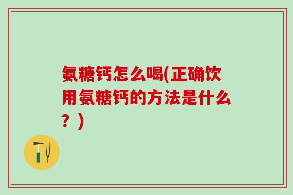 氨糖钙怎么喝(正确饮用氨糖钙的方法是什么?) 氨糖钙怎么喝(正确饮用氨糖钙的方法是什么?)