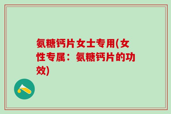 氨糖钙片女士专用(女性专属：氨糖钙片的功效)