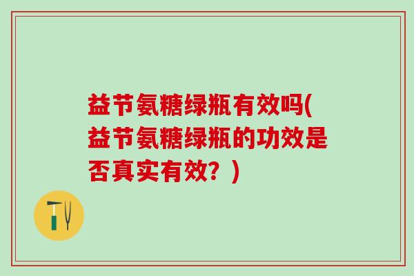 益节氨糖绿瓶有效吗(益节氨糖绿瓶的功效是否真实有效？)