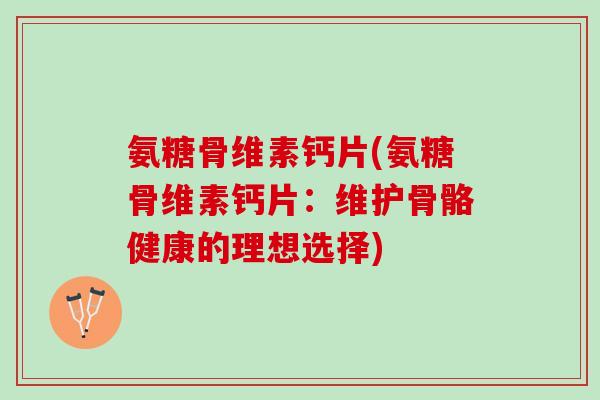 氨糖骨维素钙片(氨糖骨维素钙片：维护骨骼健康的理想选择)
