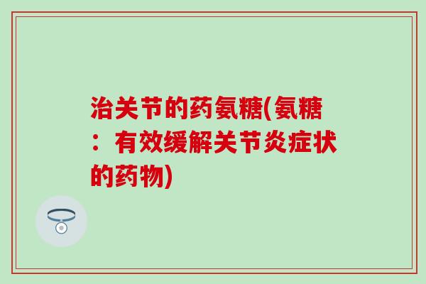 治关节的药氨糖(氨糖：有效缓解关节炎症状的药物)