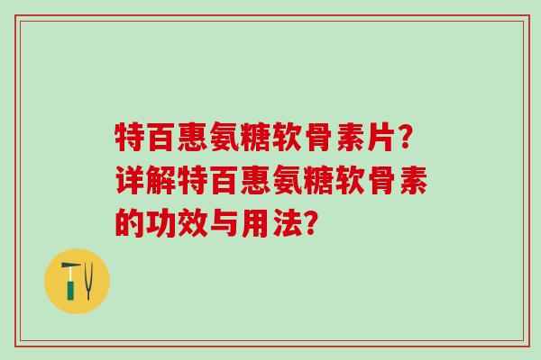 特百惠氨糖软骨素片？详解特百惠氨糖软骨素的功效与用法？