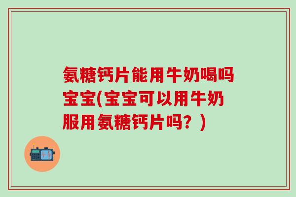氨糖钙片能用牛奶喝吗宝宝(宝宝可以用牛奶服用氨糖钙片吗？)