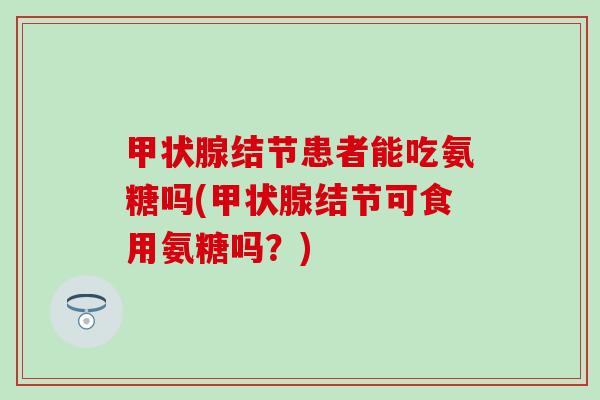 甲状腺结节患者能吃氨糖吗(甲状腺结节可食用氨糖吗？)