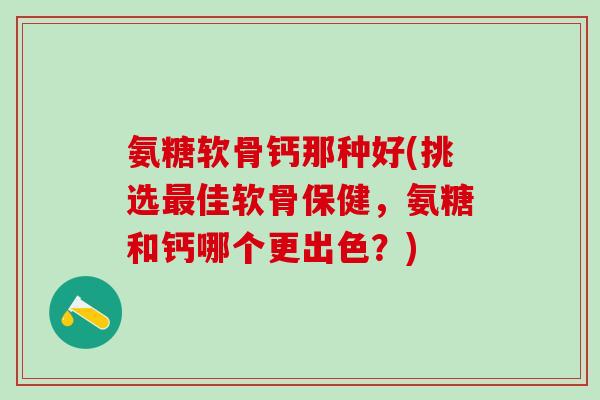 氨糖软骨钙那种好(挑选佳软骨保健,氨糖和钙哪个更出色?) 氨糖软骨钙那种好(挑选佳软骨保健,氨糖和钙哪个更出色?)