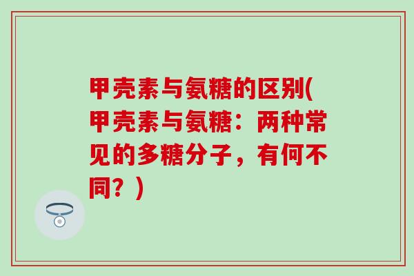 甲壳素与氨糖的区别(甲壳素与氨糖：两种常见的多糖分子，有何不同？)