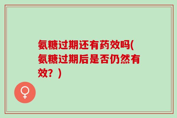 氨糖过期还有药效吗(氨糖过期后是否仍然有效？)
