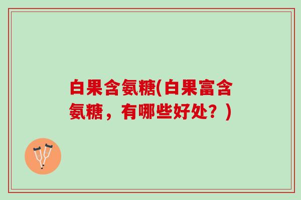 白果含氨糖(白果富含氨糖，有哪些好处？)