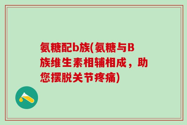 氨糖配b族(氨糖与B族维生素相辅相成,助您摆脱关节) 氨糖配b族(氨糖与B族维生素相辅相成,助您摆脱关节)