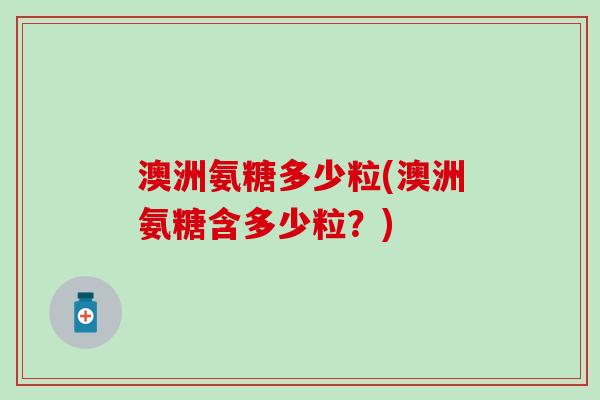 澳洲氨糖多少粒(澳洲氨糖含多少粒?) 澳洲氨糖多少粒(澳洲氨糖含多少粒?)