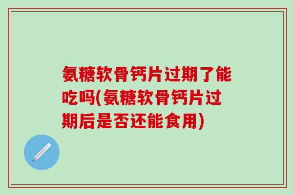 氨糖软骨钙片过期了能吃吗(氨糖软骨钙片过期后是否还能食用) 氨糖软骨钙片过期了能吃吗(氨糖软骨钙片过期后是否还能食用)