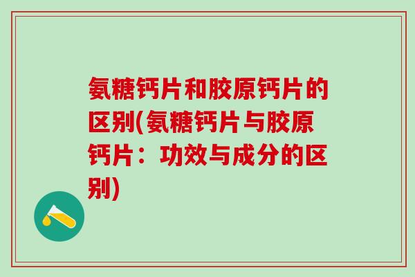 氨糖钙片和胶原钙片的区别(氨糖钙片与胶原钙片：功效与成分的区别)