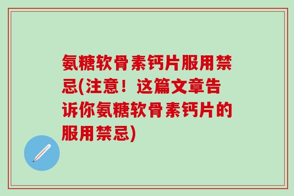 氨糖软骨素钙片服用禁忌(注意！这篇文章告诉你氨糖软骨素钙片的服用禁忌)