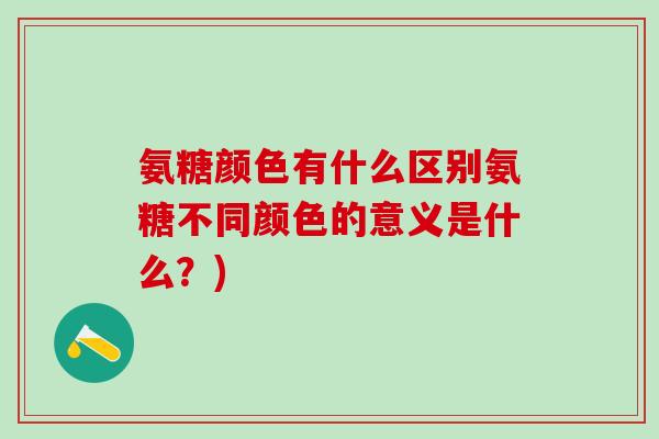 氨糖颜色有什么区别氨糖不同颜色的意义是什么？)