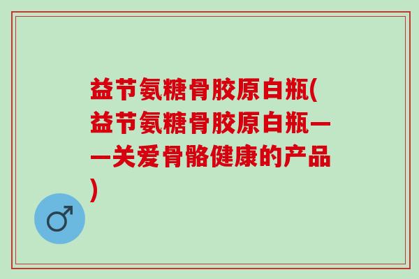 益节氨糖骨胶原白瓶(益节氨糖骨胶原白瓶——关爱骨骼健康的产品)
