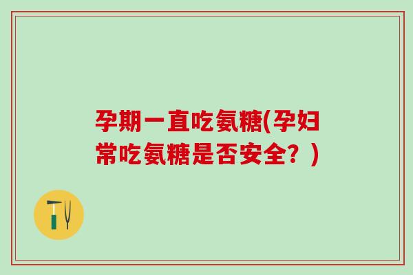 孕期一直吃氨糖(孕妇常吃氨糖是否安全？)