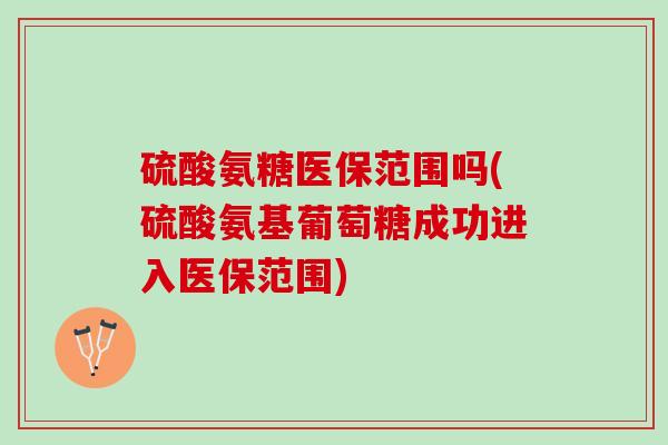 硫酸氨糖医保范围吗(硫酸氨基葡萄糖成功进入医保范围)