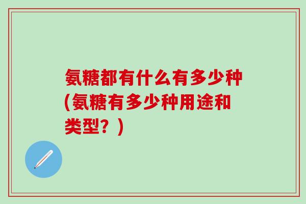 氨糖都有什么有多少种(氨糖有多少种用途和类型？)