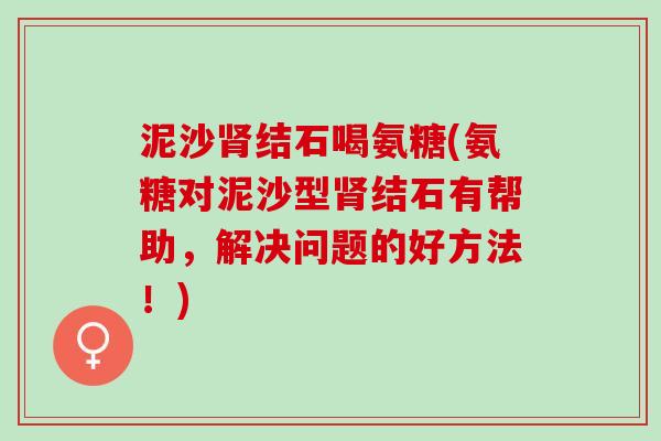 泥沙结石喝氨糖(氨糖对泥沙型结石有帮助,解决问题的好方法!) 泥沙结石喝氨糖(氨糖对泥沙型结石有帮助,解决问题的好方法!)