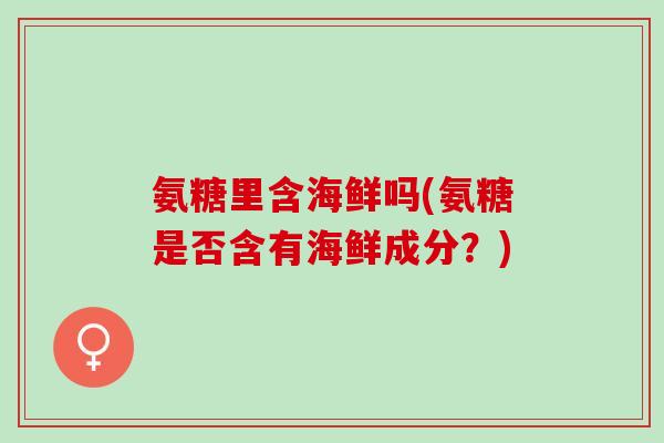 氨糖里含海鲜吗(氨糖是否含有海鲜成分？)
