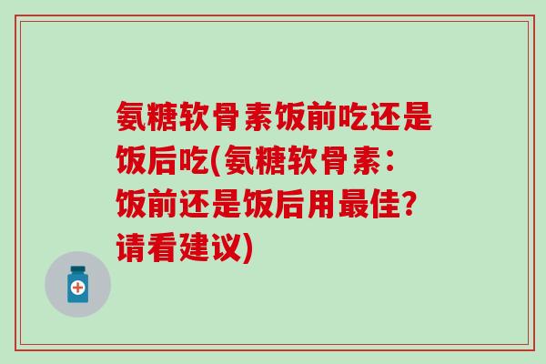氨糖软骨素饭前吃还是饭后吃(氨糖软骨素：饭前还是饭后用最佳？请看建议)