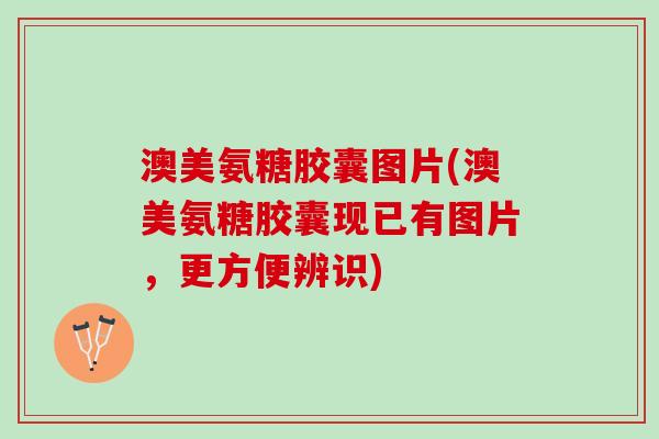 澳美氨糖胶囊图片(澳美氨糖胶囊现已有图片，更方便辨识)
