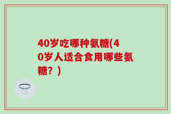 40岁吃哪种氨糖(40岁人适合食用哪些氨糖？)
