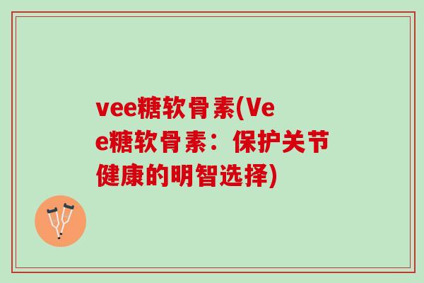 vee糖软骨素(Vee糖软骨素：保护关节健康的明智选择)