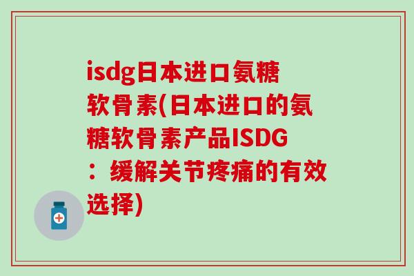 isdg日本进口氨糖软骨素(日本进口的氨糖软骨素产品ISDG：缓解关节的有效选择)