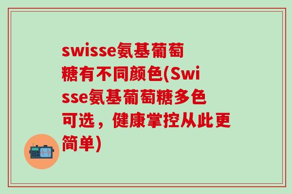 swisse氨基葡萄糖有不同颜色(Swisse氨基葡萄糖多色可选，健康掌控从此更简单)