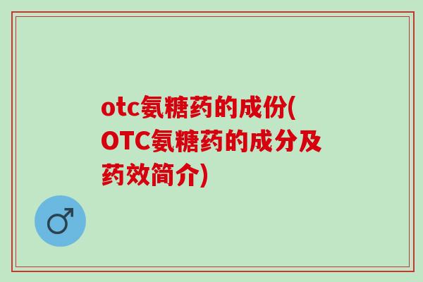 otc氨糖药的成份(OTC氨糖药的成分及简介) otc氨糖药的成份(OTC氨糖药的成分及简介)