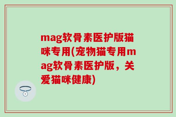 mag软骨素医护版猫咪专用(宠物猫专用mag软骨素医护版，关爱猫咪健康)
