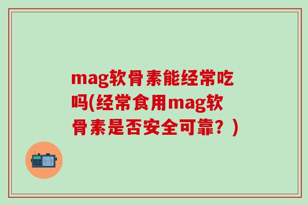 mag软骨素能经常吃吗(经常食用mag软骨素是否安全可靠？)