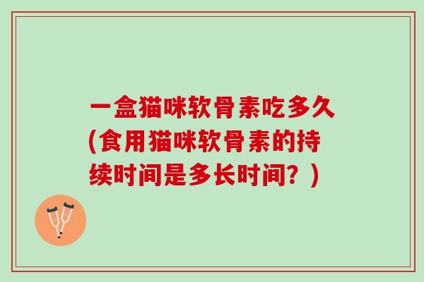 一盒猫咪软骨素吃多久(食用猫咪软骨素的持续时间是多长时间？)