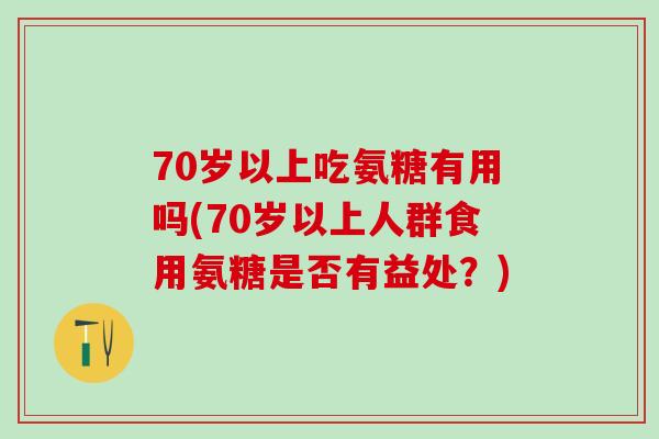 70岁以上吃氨糖有用吗(70岁以上人群食用氨糖是否有益处？)