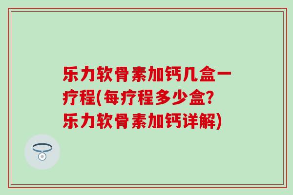 乐力软骨素加钙几盒一疗程(每疗程多少盒？乐力软骨素加钙详解)