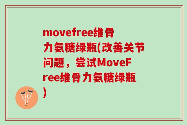 movefree维骨力氨糖绿瓶(改善关节问题，尝试MoveFree维骨力氨糖绿瓶)