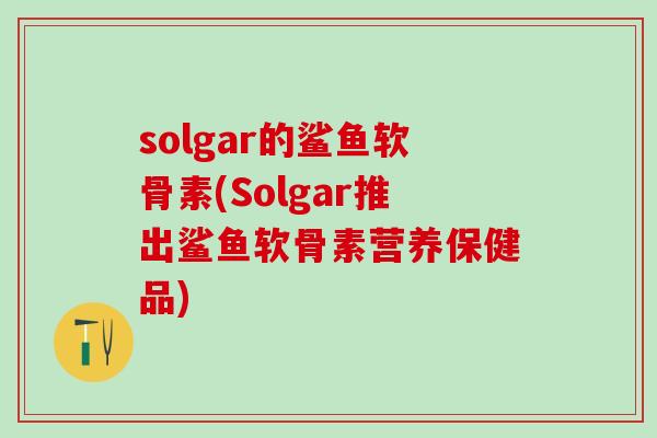 solgar的鲨鱼软骨素(Solgar推出鲨鱼软骨素营养保健品)