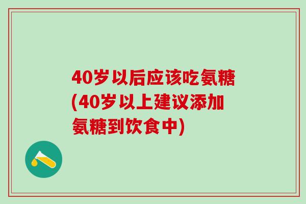 40岁以后应该吃氨糖(40岁以上建议添加氨糖到饮食中)