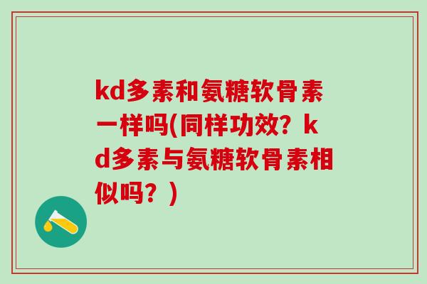 kd多素和氨糖软骨素一样吗(同样功效？kd多素与氨糖软骨素相似吗？)