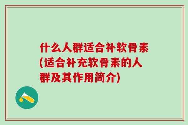 什么人群适合补软骨素(适合补充软骨素的人群及其作用简介)